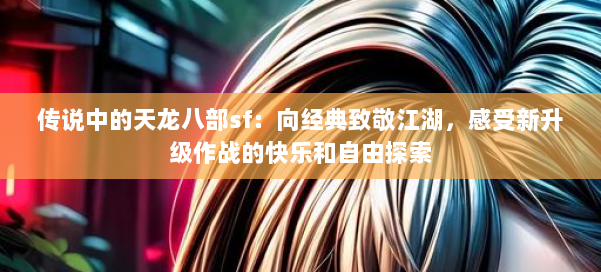 传说中的天龙八部sf:向经典致敬江湖,感受新升级作战的快乐和自由探索