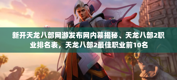 新开天龙八部网游发布网内幕揭秘、天龙八部2职业排名表,天龙八部2最佳职业前10名 第1张 新开天龙八部网游发布网内幕揭秘、天龙八部2职业排名表,天龙八部2最佳职业前10名 第1张