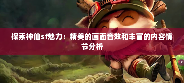 探索神仙sf魅力:精美的画面音效和丰富的内容情节分析