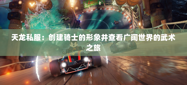 天龙私服:创建骑士的形象并查看广阔世界的武术之旅