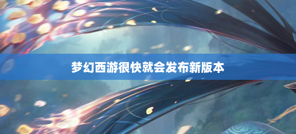 梦幻西游很快就会发布新版本 第1张 梦幻西游很快就会发布新版本 第1张