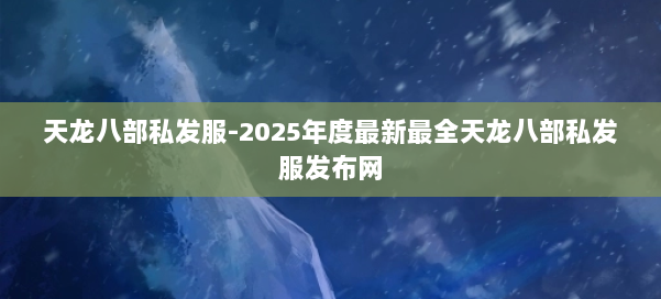天龙八部私发服-2025年度最新最全天龙八部私发服发布网 第1张 天龙八部私发服-2025年度最新最全天龙八部私发服发布网 第1张