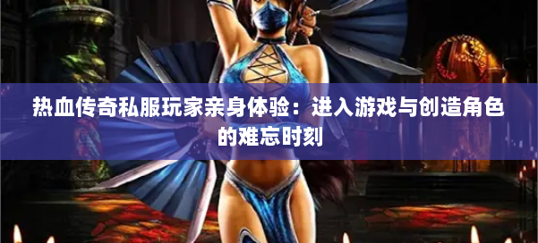 热血传奇私服玩家亲身体验：进入游戏与创造角色的难忘时刻