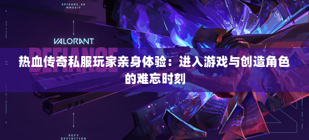 热血传奇私服玩家亲身体验：进入游戏与创造角色的难忘时刻