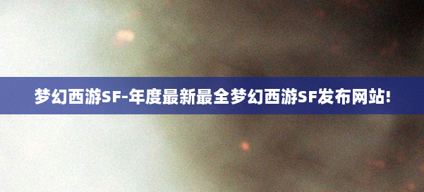 梦幻西游SF-年度最新最全梦幻西游SF发布网站!