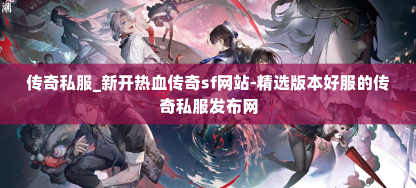 传奇私服_新开热血传奇sf网站-精选版本好服的传奇私服发布网
