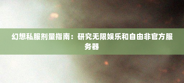 幻想私服剂量指南：研究无限娱乐和自由非官方服务器 第3张