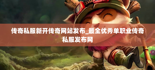 传奇私服新开传奇网站发布_最全优秀单职业传奇私服发布网
