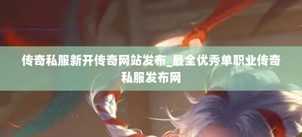 传奇私服新开传奇网站发布_最全优秀单职业传奇私服发布网