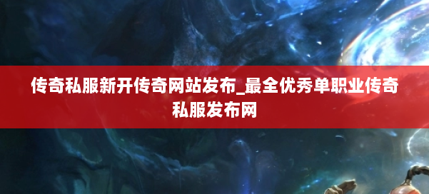 传奇私服新开传奇网站发布_最全优秀单职业传奇私服发布网