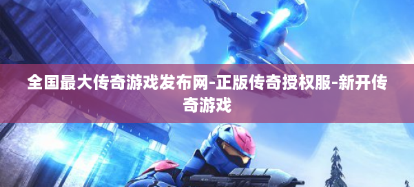 全国最大传奇游戏发布网-正版传奇授权服-新开传奇游戏