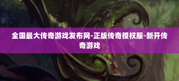 全国最大传奇游戏发布网-正版传奇授权服-新开传奇游戏