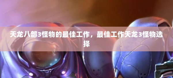 天龙八部3怪物的最佳工作,最佳工作天龙3怪物选择 第2张 天龙八部3怪物的最佳工作,最佳工作天龙3怪物选择 第2张