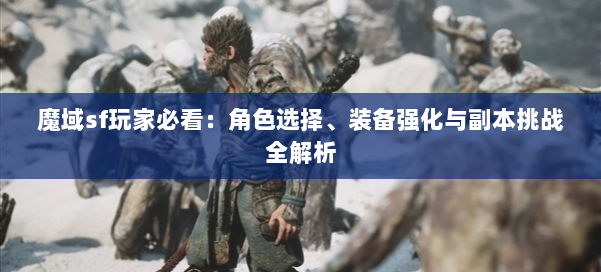 魔域sf玩家必看：角色选择、装备强化与副本挑战全解析 第1张