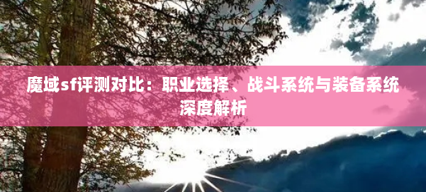 魔域sf评测对比：职业选择、战斗系统与装备系统深度解析 第1张