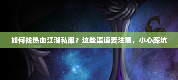 如何找热血江湖私服？这些渠道要注意，小心踩坑 第1张