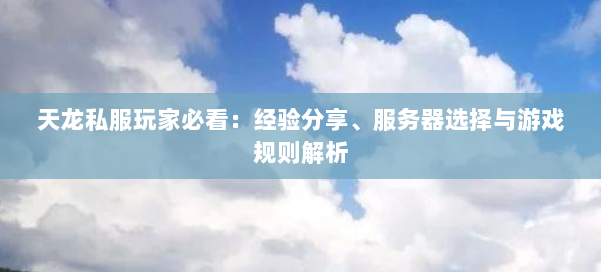 天龙私服玩家必看：经验分享、服务器选择与游戏规则解析