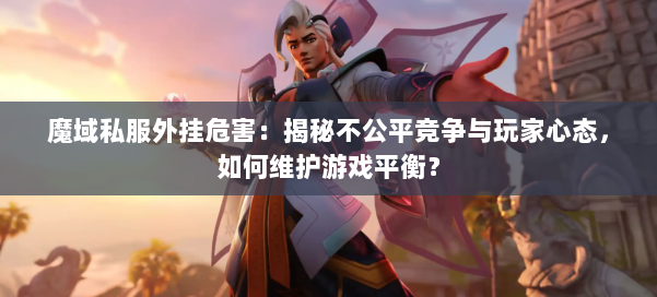 魔域私服外挂危害:揭秘不公平竞争与玩家心态,如何维护游戏平衡?