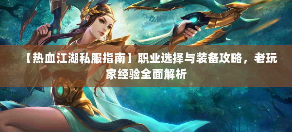 【热血江湖私服指南】职业选择与装备攻略，老玩家经验全面解析 第1张