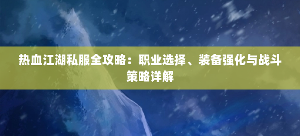 热血江湖私服全攻略:职业选择、装备强化与战斗策略详解