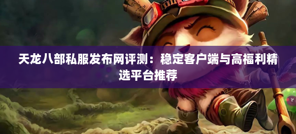 天龙八部私服发布网评测：稳定客户端与高福利精选平台推荐 第1张