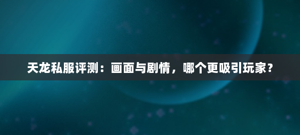 天龙私服评测：画面与剧情，哪个更吸引玩家？ 第1张