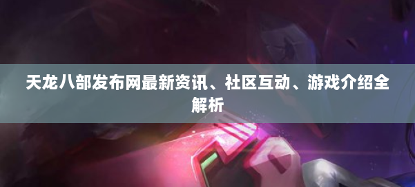 天龙八部发布网最新资讯、社区互动、游戏介绍全解析 第1张