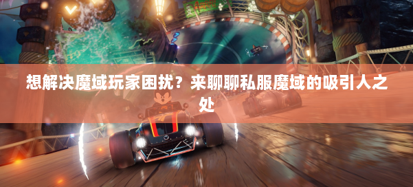 想解决魔域玩家困扰？来聊聊私服魔域的吸引人之处