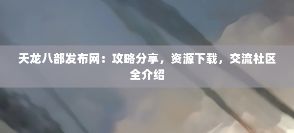 天龙八部发布网：攻略分享，资源下载，交流社区全介绍 第1张