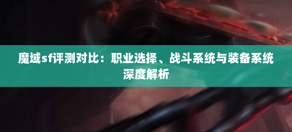 魔域sf评测对比：职业选择、战斗系统与装备系统深度解析 第1张