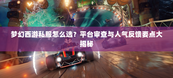 梦幻西游私服怎么选?平台审查与人气反馈要点大揭秘 第1张 梦幻西游私服怎么选?平台审查与人气反馈要点大揭秘 第1张