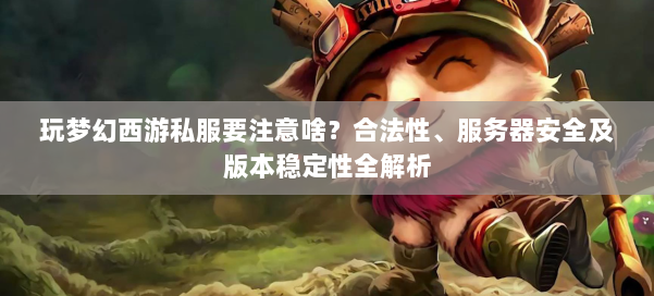 玩梦幻西游私服要注意啥？合法性、服务器安全及版本稳定性全解析 第1张