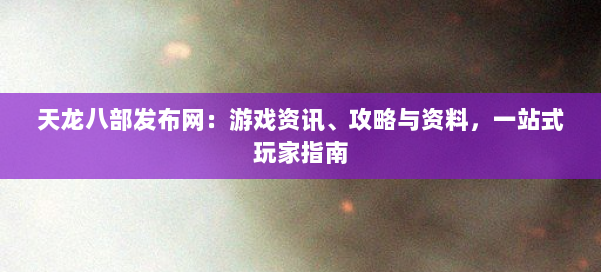天龙八部发布网：游戏资讯、攻略与资料，一站式玩家指南 第1张