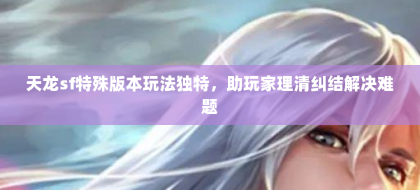天龙sf特殊版本玩法独特，助玩家理清纠结解决难题 第1张