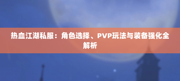 热血江湖私服：角色选择、PVP玩法与装备强化全解析 第1张