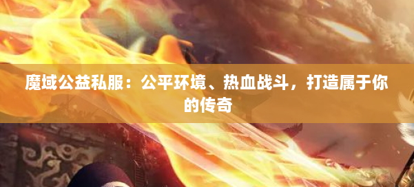 魔域公益私服:公平环境、热血战斗,打造属于你的传奇 第1张 魔域公益私服:公平环境、热血战斗,打造属于你的传奇 第1张