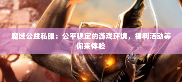 魔域公益私服：公平稳定的游戏环境，福利活动等你来体验 第1张