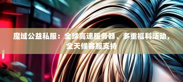 魔域公益私服：全球高速服务器、多重福利活动，全天候客服支持 第1张