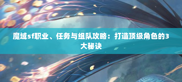 魔域sf职业、任务与组队攻略：打造顶级角色的3大秘诀 第1张
