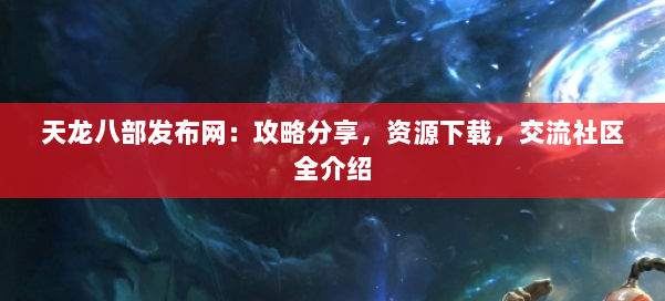 天龙八部发布网：攻略分享，资源下载，交流社区全介绍