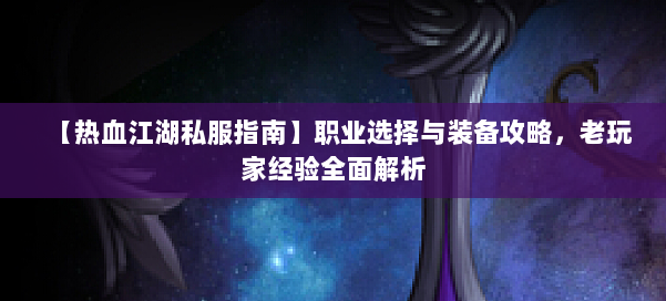 【热血江湖私服指南】职业选择与装备攻略，老玩家经验全面解析
