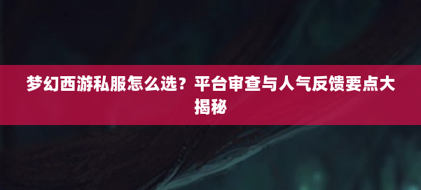 梦幻西游私服怎么选？平台审查与人气反馈要点大揭秘 第1张