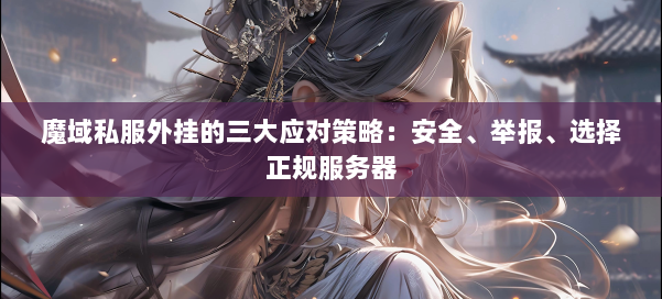 魔域私服外挂的三大应对策略：安全、举报、选择正规服务器