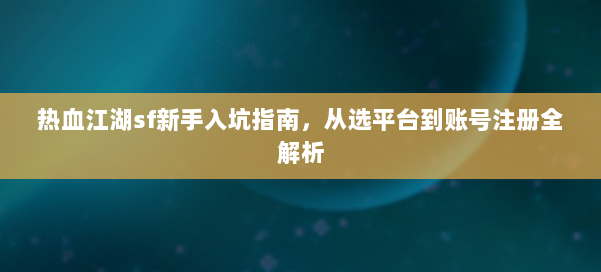 热血江湖sf新手入坑指南,从选平台到账号注册全解析 第1张 热血江湖sf新手入坑指南,从选平台到账号注册全解析 第1张