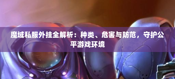 魔域私服外挂全解析：种类、危害与防范，守护公平游戏环境