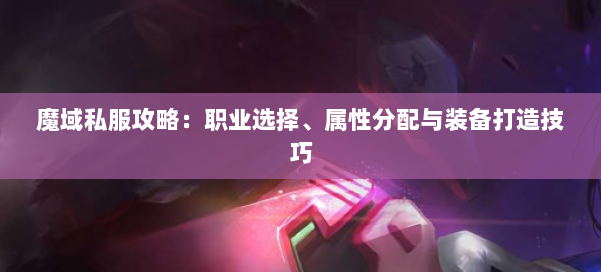 魔域私服攻略：职业选择、属性分配与装备打造技巧