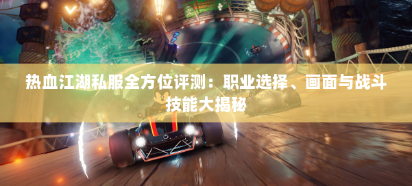 热血江湖私服全方位评测:职业选择、画面与战斗技能大揭秘 第1张 热血江湖私服全方位评测:职业选择、画面与战斗技能大揭秘 第1张