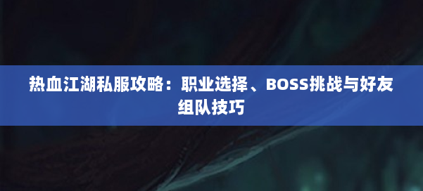 热血江湖私服攻略:职业选择、BOSS挑战与好友组队技巧