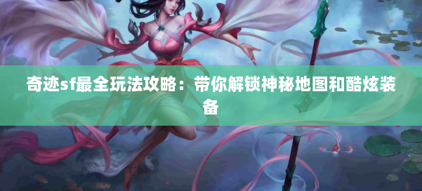 奇迹sf最全玩法攻略:带你解锁神秘地图和酷炫装备 第1张 奇迹sf最全玩法攻略:带你解锁神秘地图和酷炫装备 第1张