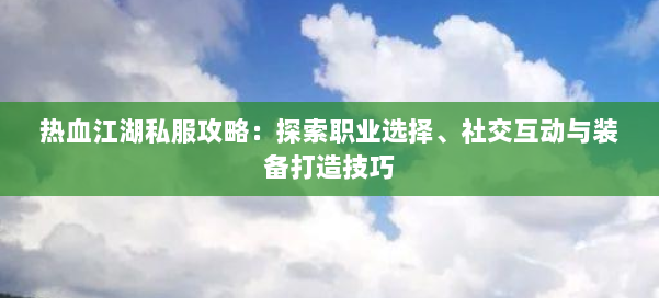 热血江湖私服攻略:探索职业选择、社交互动与装备打造技巧 第1张 热血江湖私服攻略:探索职业选择、社交互动与装备打造技巧 第1张